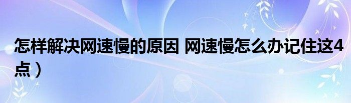 怎样解决网速慢的原因 网速慢怎么办记住这4点)