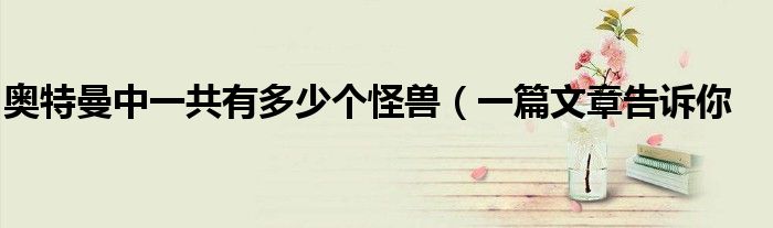 奥特曼中一共有多少个怪兽(一篇文章告诉你