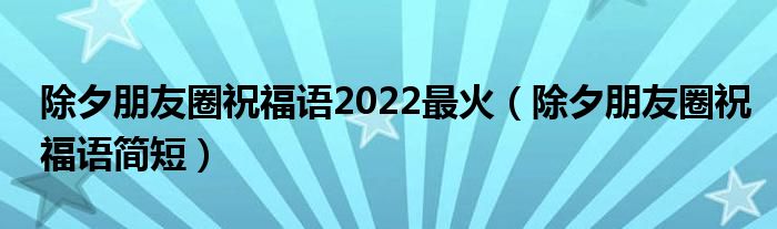 除夕朋友圈祝福语2022最火(除夕朋友圈祝福语简短)