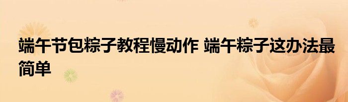 端午节包粽子教程慢动作 端午粽子这办法最简单