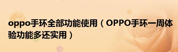 oppo手环全部功能使用(OPPO手环一周体验功能多还实用)