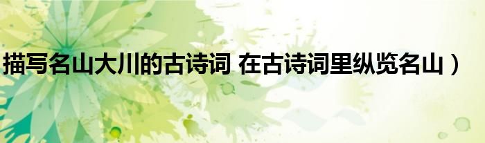 描写名山大川的古诗词 在古诗词里纵览名山)
