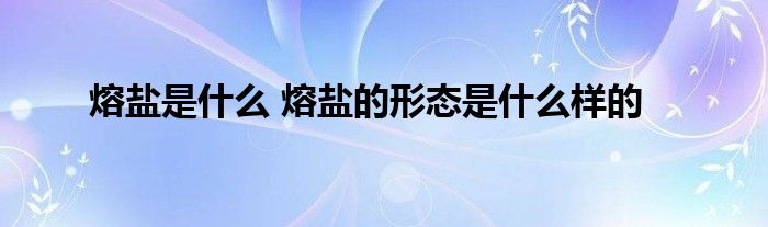 熔盐是什么 熔盐的形态是什么样的