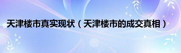 天津楼市真实现状(天津楼市的成交真相)