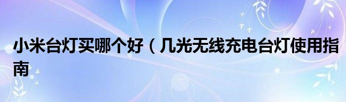 小米台灯买哪个好(几光无线充电台灯使用指南