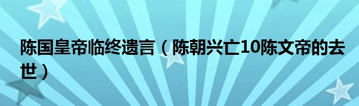 陈国皇帝临终遗言(陈朝兴亡10陈文帝的去世)
