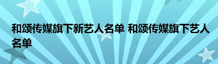 和颂传媒旗下新艺人名单 和颂传媒旗下艺人名单