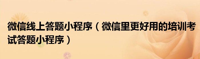 微信线上答题小程序(微信里更好用的培训考试答题小程序)