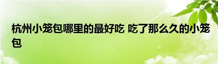 杭州小笼包哪里的最好吃 吃了那么久的小笼包