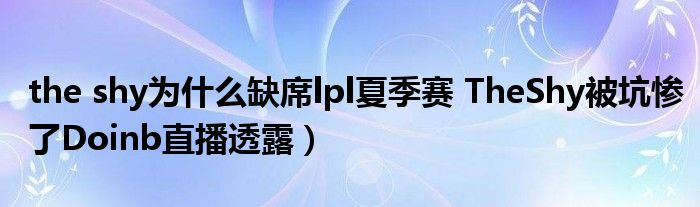 the shy为什么缺席lpl夏季赛 TheShy被坑惨了Doinb直播透露)