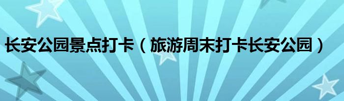 长安公园景点打卡(旅游周末打卡长安公园)
