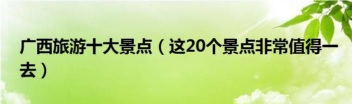 广西旅游十大景点(这20个景点非常值得一去)