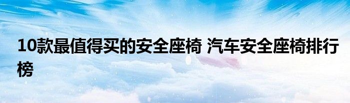 10款最值得买的安全座椅 汽车安全座椅排行榜