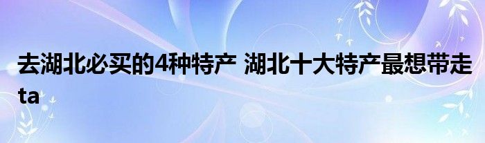去湖北必买的4种特产 湖北十大特产最想带走ta