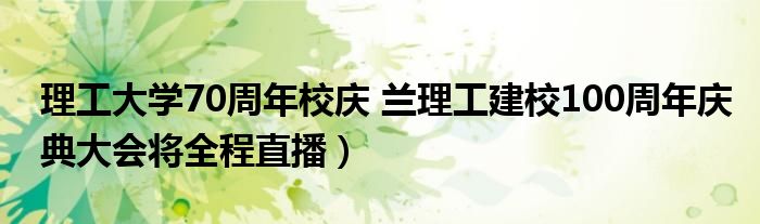 理工大学70周年校庆 兰理工建校100周年庆典大会将全程直播)