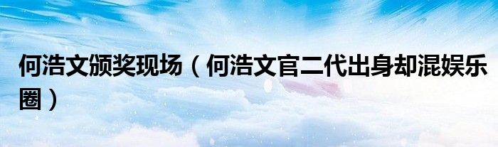 何浩文颁奖现场(何浩文官二代出身却混娱乐圈)