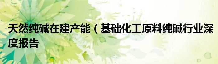 天然纯碱在建产能(基础化工原料纯碱行业深度报告