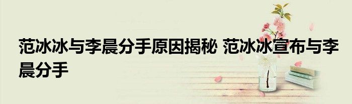 范冰冰与李晨分手原因揭秘 范冰冰宣布与李晨分手