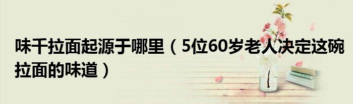 味千拉面起源于哪里(5位60岁老人决定这碗拉面的味道)