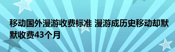 移动国外漫游收费标准 漫游成历史移动却默默收费43个月