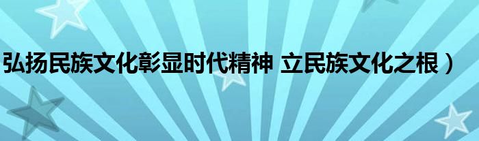 弘扬民族文化彰显时代精神 立民族文化之根)