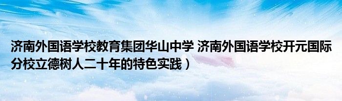 济南外国语学校教育集团华山中学 济南外国语学校开元国际分校立德树人二十年的特色实践)