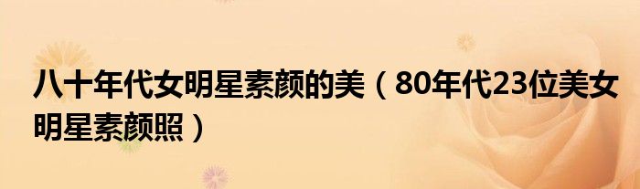 八十年代女明星素颜的美(80年代23位美女明星素颜照)