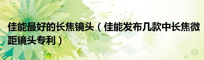 佳能最好的长焦镜头(佳能发布几款中长焦微距镜头专利)
