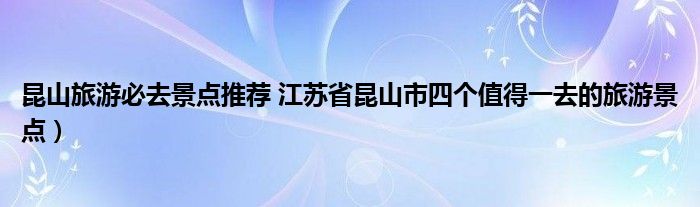 昆山旅游必去景点推荐 江苏省昆山市四个值得一去的旅游景点)