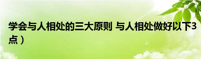 学会与人相处的三大原则 与人相处做好以下3点)