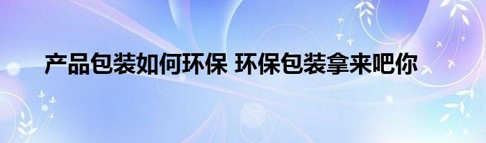 产品包装如何环保 环保包装拿来吧你
