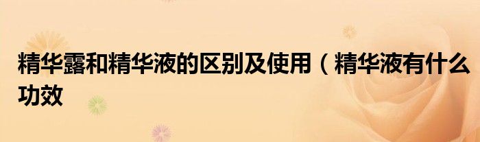 精华露和精华液的区别及使用(精华液有什么功效