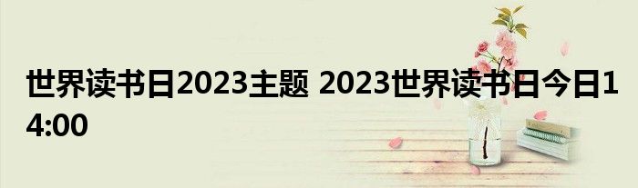 世界读书日2023主题 2023世界读书日今日14:00