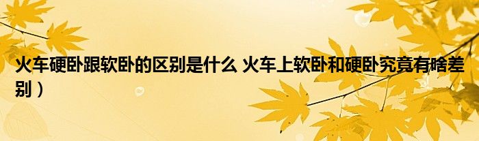 火车硬卧跟软卧的区别是什么 火车上软卧和硬卧究竟有啥差别)