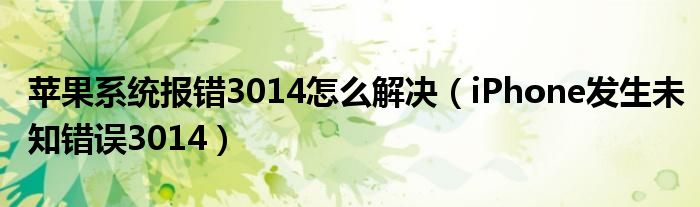 苹果系统报错3014怎么解决(iPhone发生未知错误3014)