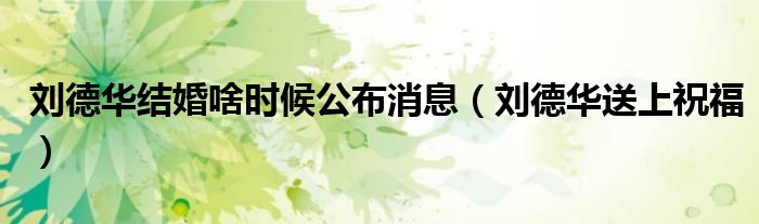 刘德华结婚啥时候公布消息(刘德华送上祝福)