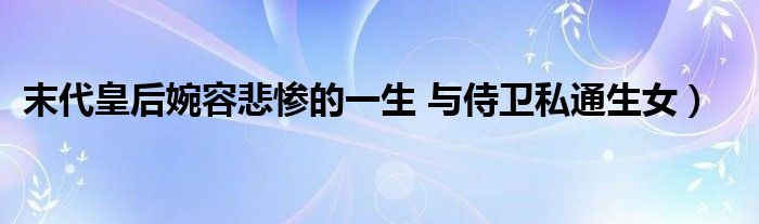 末代皇后婉容悲惨的一生 与侍卫私通生女)