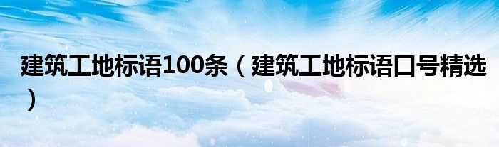 建筑工地标语100条(建筑工地标语口号精选)