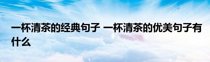 一杯清茶的经典句子 一杯清茶的优美句子有什么