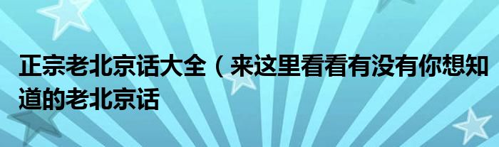 正宗老北京话大全(来这里看看有没有你想知道的老北京话
