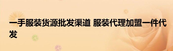 一手服装货源批发渠道 服装代理加盟一件代发
