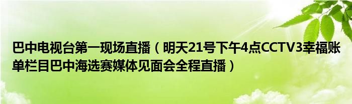 巴中电视台第一现场直播(明天21号下午4点CCTV3幸福账单栏目巴中海选赛媒体见面会全程直播)