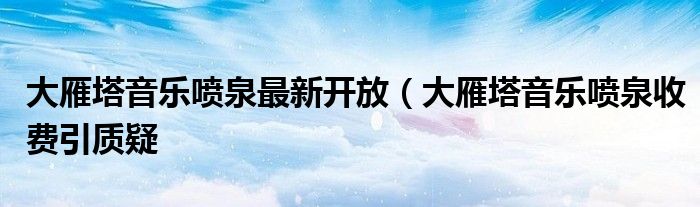大雁塔音乐喷泉最新开放（大雁塔音乐喷泉收费引质疑