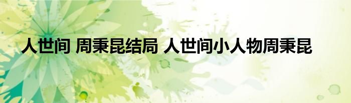 人世间 周秉昆结局 人世间小人物周秉昆