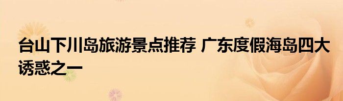 台山下川岛旅游景点推荐 广东度假海岛四大诱惑之一