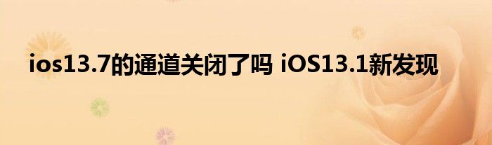 ios13.7的通道关闭了吗 iOS13.1新发现