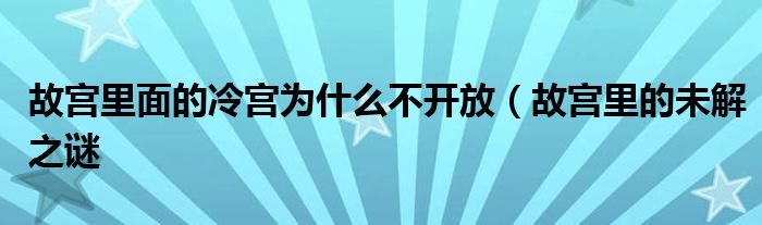 故宫里面的冷宫为什么不开放（故宫里的未解之谜