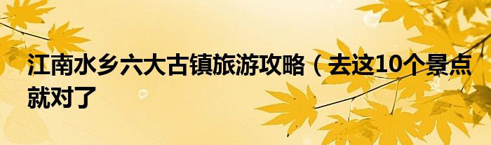 江南水乡六大古镇旅游攻略(去这10个景点就对了
