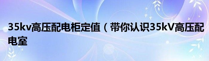 35kv高压配电柜定值(带你认识35kV高压配电室
