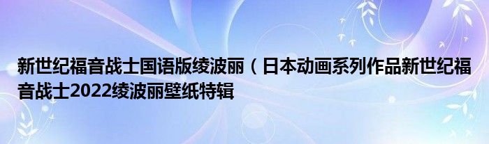 新世纪福音战士国语版绫波丽(日本动画系列作品新世纪福音战士2022绫波丽壁纸特辑